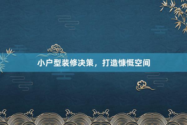 小户型装修决策，打造慷慨空间